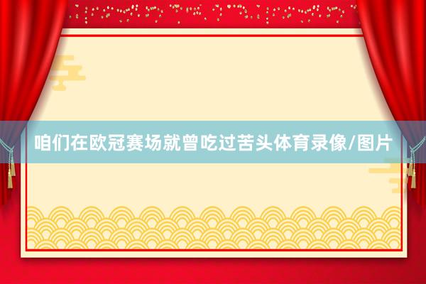 咱们在欧冠赛场就曾吃过苦头体育录像/图片
