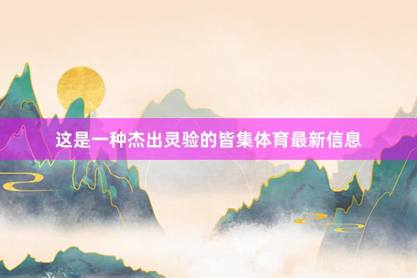 这是一种杰出灵验的皆集体育最新信息