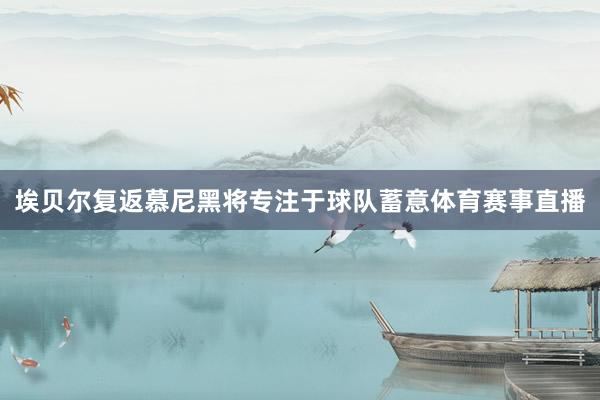 埃贝尔复返慕尼黑将专注于球队蓄意体育赛事直播