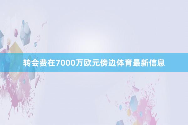 转会费在7000万欧元傍边体育最新信息