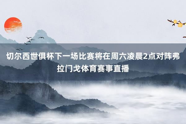 切尔西世俱杯下一场比赛将在周六凌晨2点对阵弗拉门戈体育赛事直播
