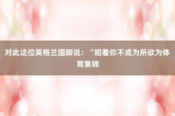 对此这位英格兰国脚说：“昭着你不成为所欲为体育集锦