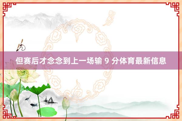 但赛后才念念到上一场输 9 分体育最新信息