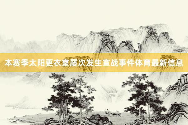 本赛季太阳更衣室屡次发生宣战事件体育最新信息