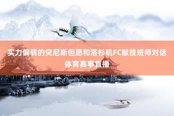 实力偏弱的突尼斯但愿和洛杉矶FC献技班师对话体育赛事直播