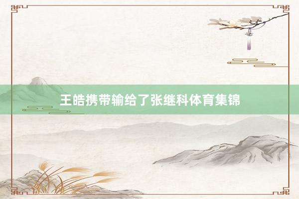 王皓携带输给了张继科体育集锦