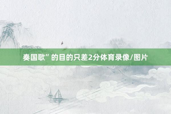 奏国歌”的目的只差2分体育录像/图片