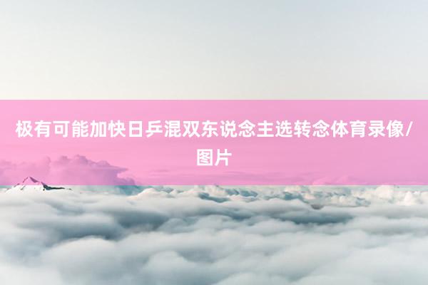 极有可能加快日乒混双东说念主选转念体育录像/图片