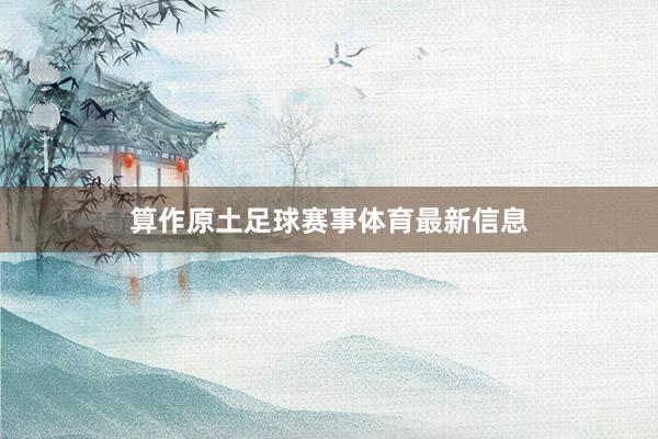 算作原土足球赛事体育最新信息