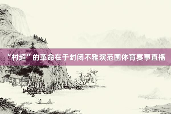 “村超”的革命在于封闭不雅演范围体育赛事直播
