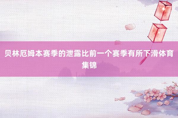 贝林厄姆本赛季的泄露比前一个赛季有所下滑体育集锦