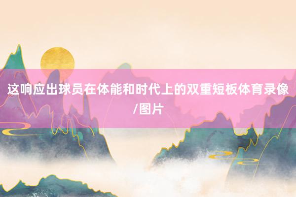 这响应出球员在体能和时代上的双重短板体育录像/图片