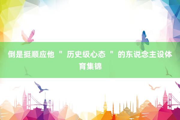 倒是挺顺应他 ＂ 历史级心态 ＂ 的东说念主设体育集锦