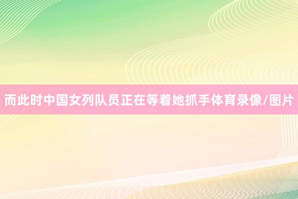 而此时中国女列队员正在等着她抓手体育录像/图片