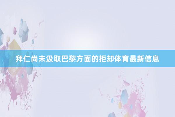 拜仁尚未汲取巴黎方面的拒却体育最新信息