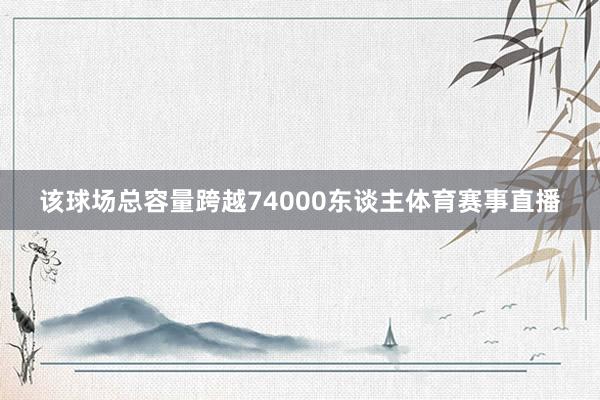 该球场总容量跨越74000东谈主体育赛事直播