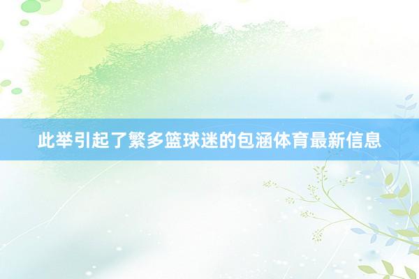 此举引起了繁多篮球迷的包涵体育最新信息