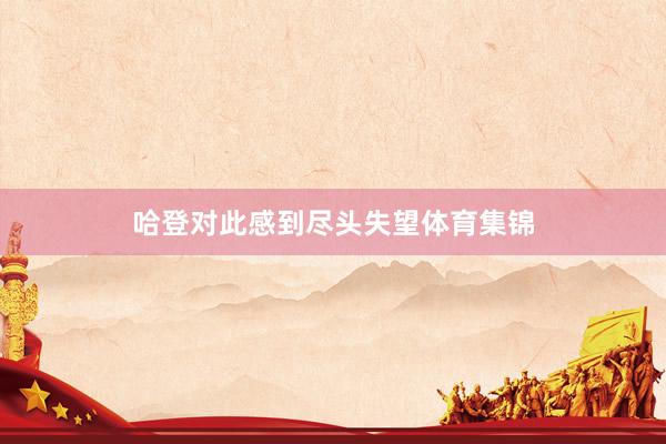 哈登对此感到尽头失望体育集锦