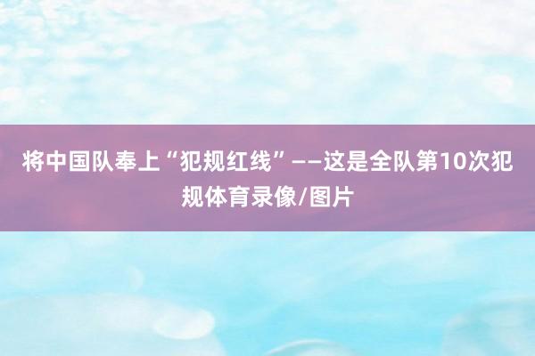 将中国队奉上“犯规红线”——这是全队第10次犯规体育录像/图片