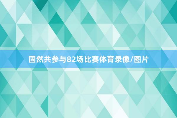 固然共参与82场比赛体育录像/图片