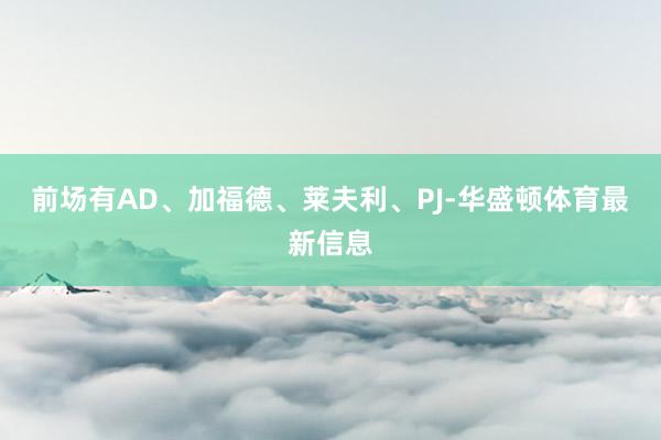 前场有AD、加福德、莱夫利、PJ-华盛顿体育最新信息