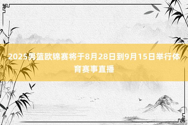 2025男篮欧锦赛将于8月28日到9月15日举行体育赛事直播