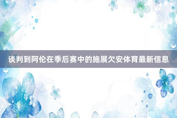 谈判到阿伦在季后赛中的施展欠安体育最新信息