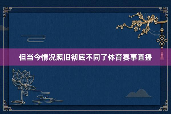 但当今情况照旧彻底不同了体育赛事直播