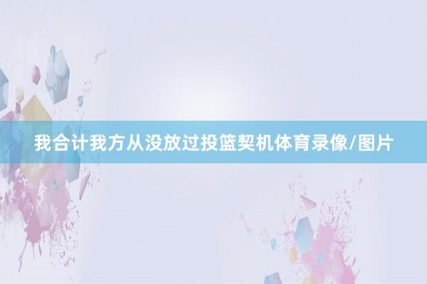 我合计我方从没放过投篮契机体育录像/图片