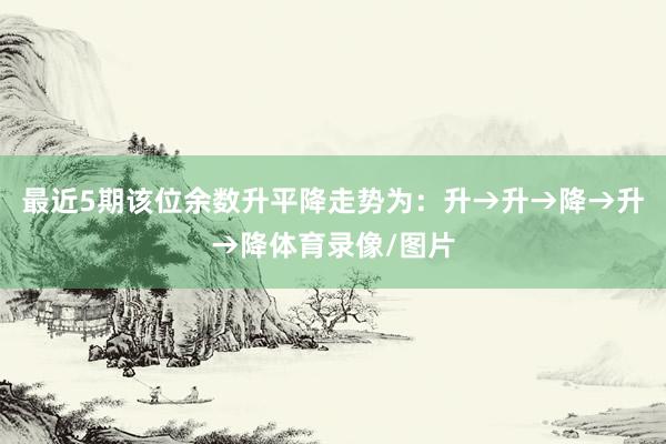 最近5期该位余数升平降走势为：升→升→降→升→降体育录像/图片