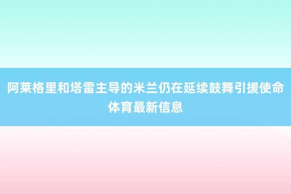 阿莱格里和塔雷主导的米兰仍在延续鼓舞引援使命体育最新信息