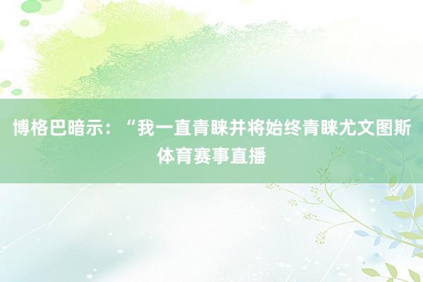博格巴暗示：“我一直青睐并将始终青睐尤文图斯体育赛事直播