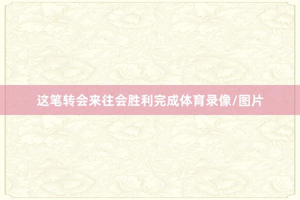 这笔转会来往会胜利完成体育录像/图片