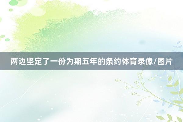 两边坚定了一份为期五年的条约体育录像/图片