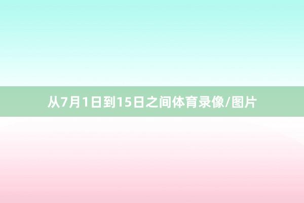 从7月1日到15日之间体育录像/图片