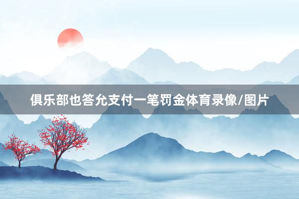俱乐部也答允支付一笔罚金体育录像/图片