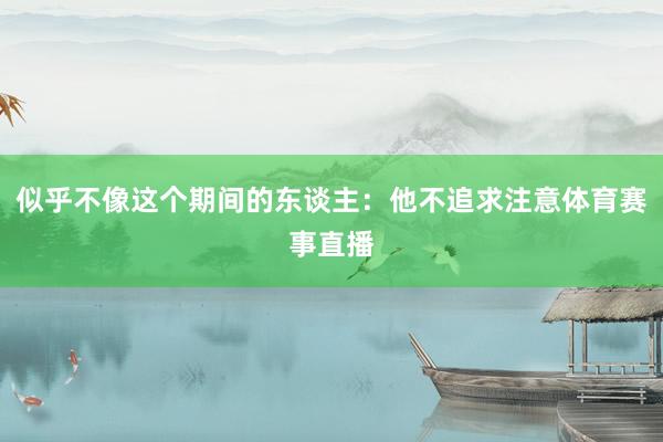 似乎不像这个期间的东谈主：他不追求注意体育赛事直播