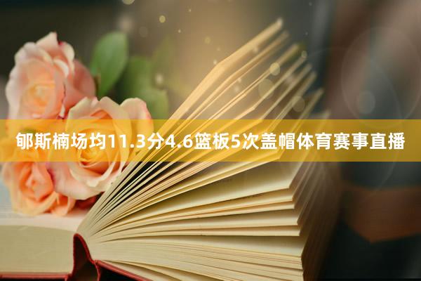 郇斯楠场均11.3分4.6篮板5次盖帽体育赛事直播