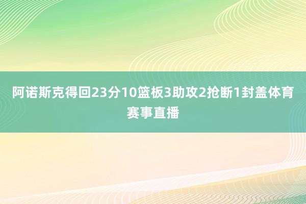 阿诺斯克得回23分10篮板3助攻2抢断1封盖体育赛事直播
