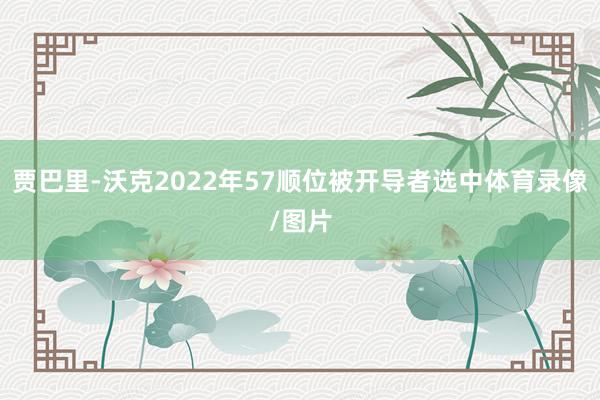 贾巴里-沃克2022年57顺位被开导者选中体育录像/图片