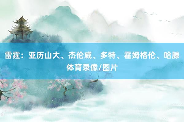 雷霆：亚历山大、杰伦威、多特、霍姆格伦、哈滕体育录像/图片