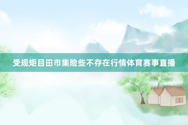 受规矩目田市集险些不存在行情体育赛事直播
