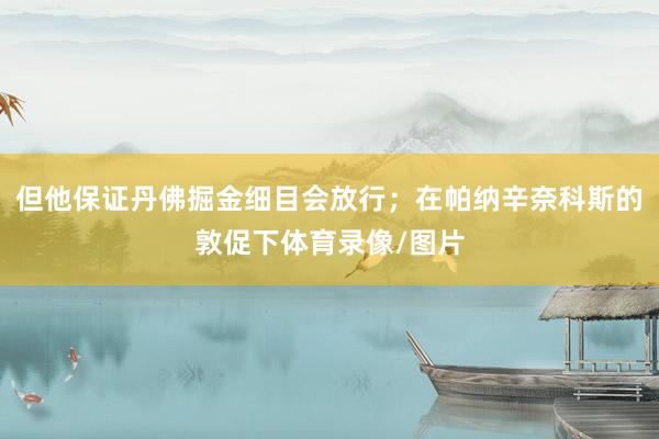 但他保证丹佛掘金细目会放行；在帕纳辛奈科斯的敦促下体育录像/图片