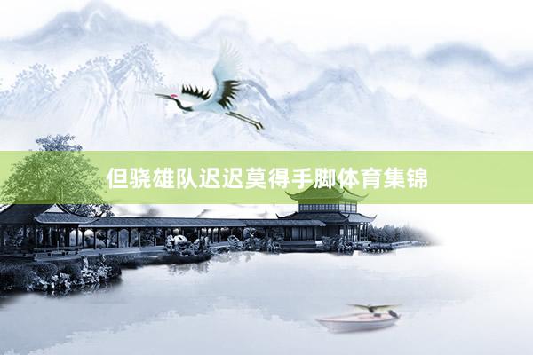 但骁雄队迟迟莫得手脚体育集锦