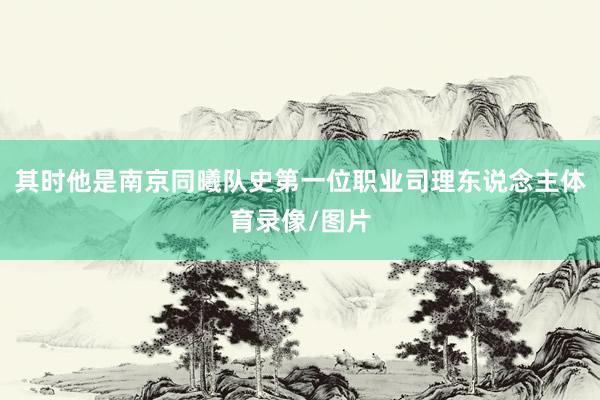其时他是南京同曦队史第一位职业司理东说念主体育录像/图片