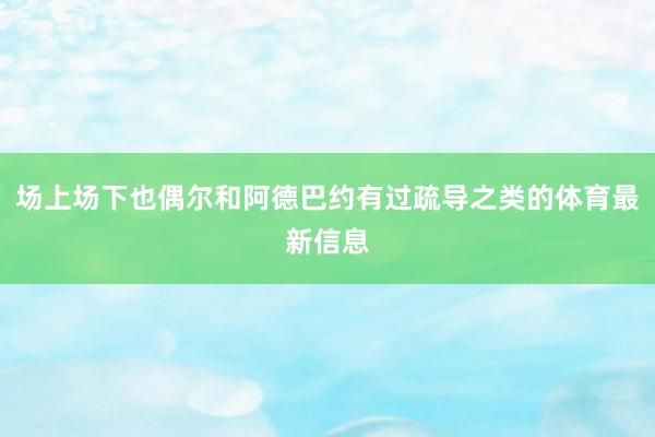 场上场下也偶尔和阿德巴约有过疏导之类的体育最新信息