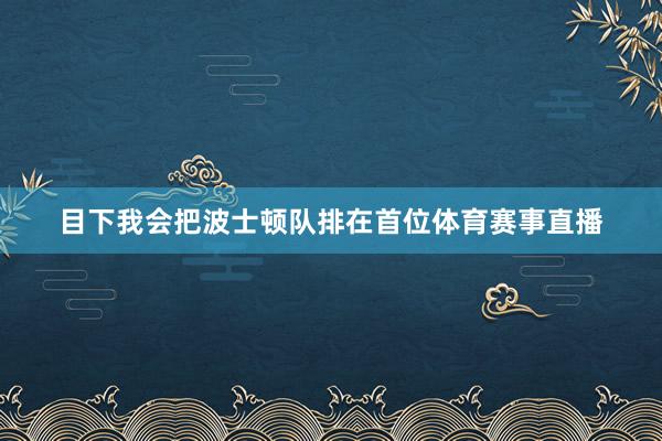 目下我会把波士顿队排在首位体育赛事直播