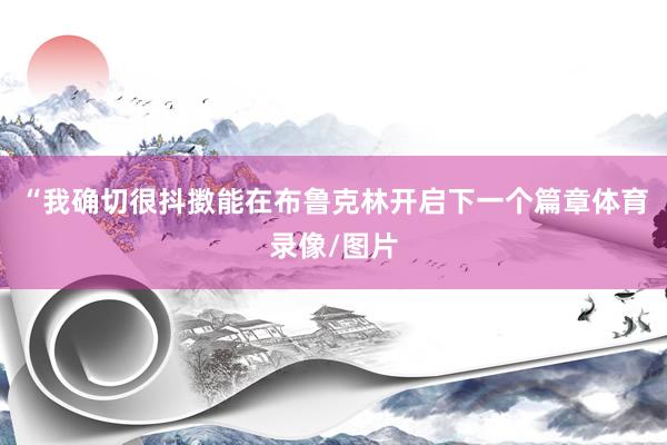 “我确切很抖擞能在布鲁克林开启下一个篇章体育录像/图片