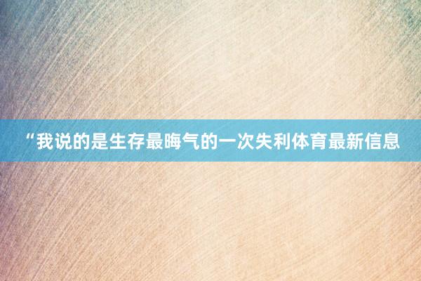 “我说的是生存最晦气的一次失利体育最新信息
