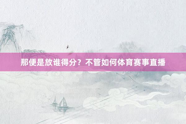 那便是放谁得分？不管如何体育赛事直播
